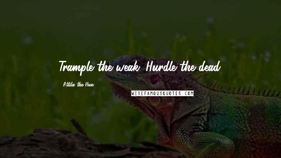 Attila The Hun quotes: Trample the weak. Hurdle the dead.