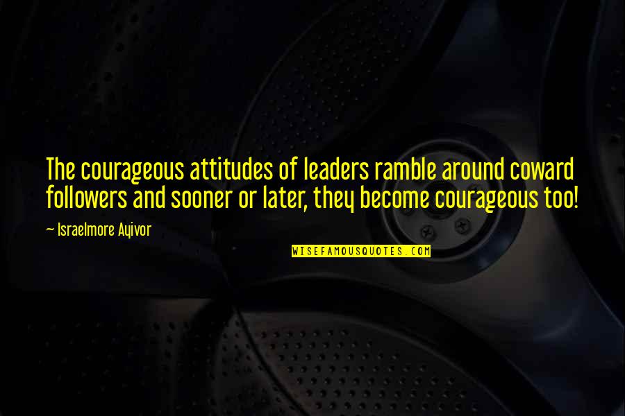 Attitude And Leadership Quotes By Israelmore Ayivor: The courageous attitudes of leaders ramble around coward