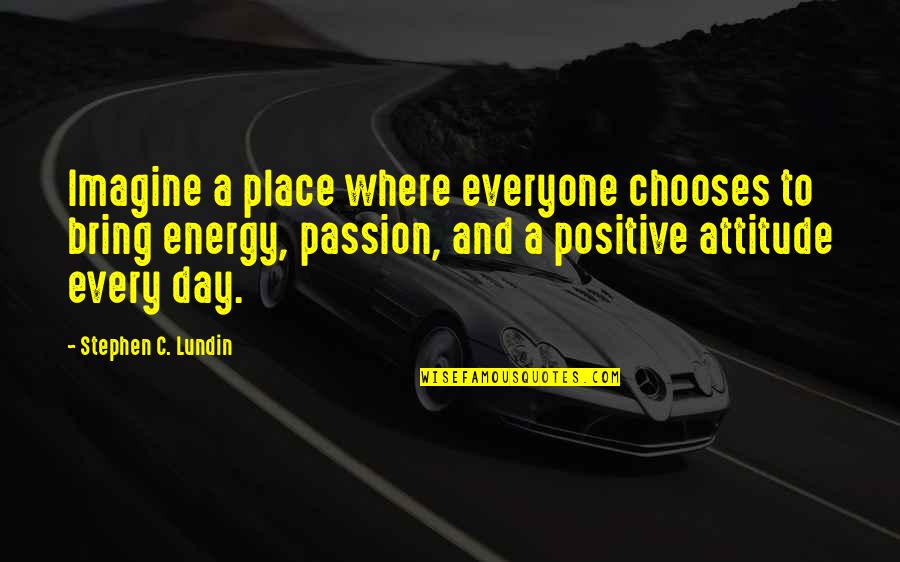 Attitude And Leadership Quotes By Stephen C. Lundin: Imagine a place where everyone chooses to bring Attitude And Leadership Quotes By Stephen C. Lundin: Imagine a place where everyone chooses to bring