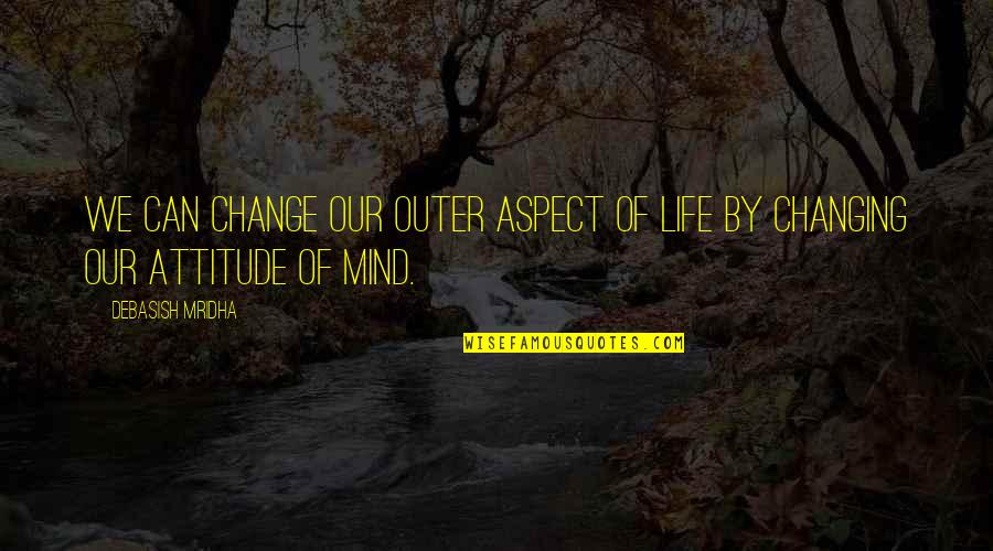 Attitude But Truth Quotes By Debasish Mridha: We can change our outer aspect of life