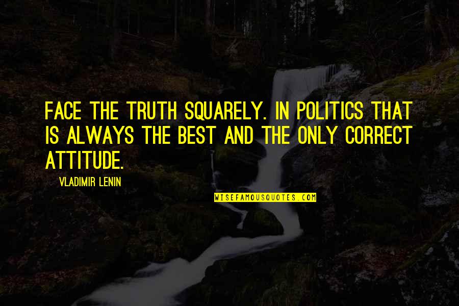 Attitude But Truth Quotes By Vladimir Lenin: Face the truth squarely. In politics that is