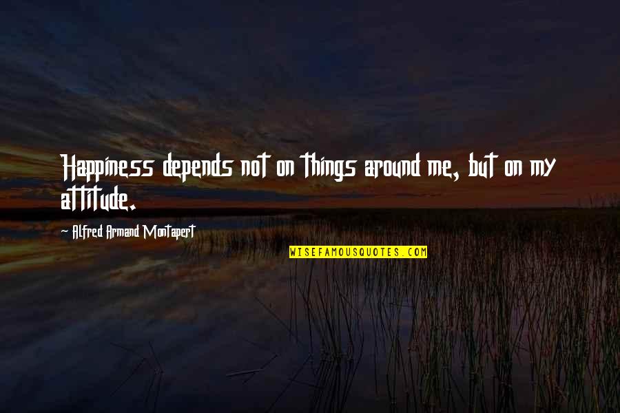 Attitude Depends Quotes By Alfred Armand Montapert: Happiness depends not on things around me, but