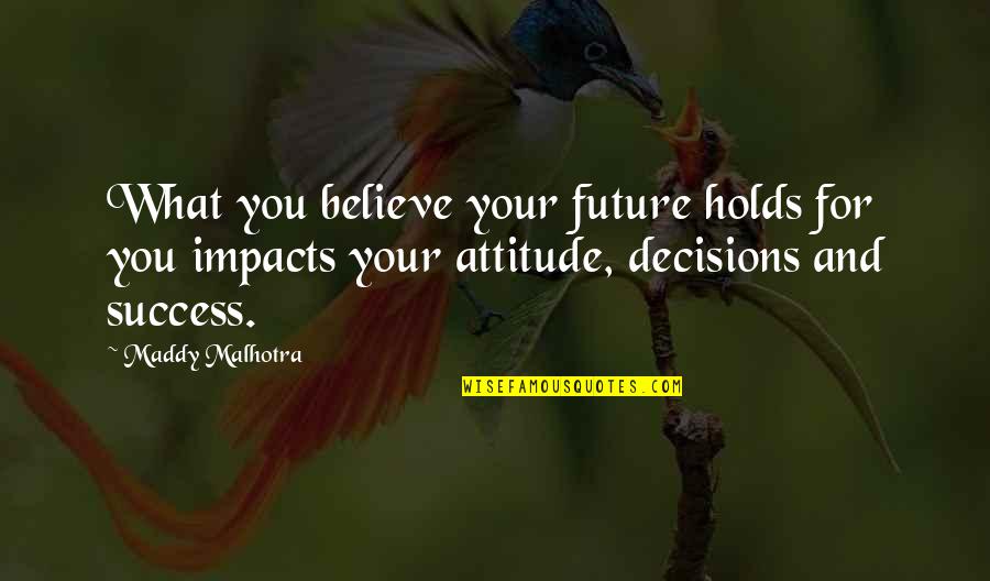 Attitude For Success Quotes By Maddy Malhotra: What you believe your future holds for you