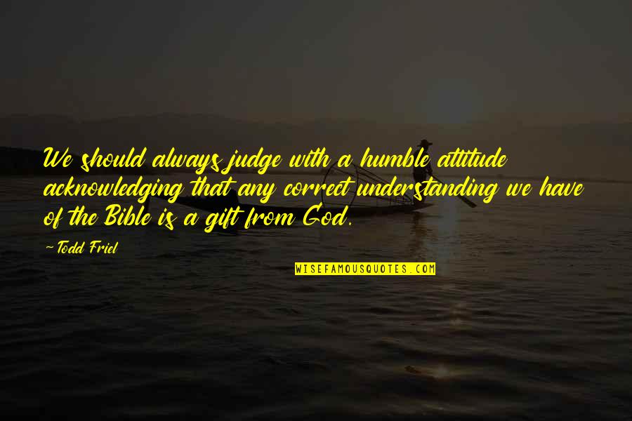 Attitude In Bible Quotes By Todd Friel: We should always judge with a humble attitude
