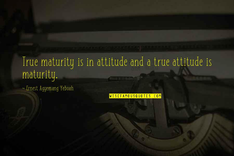 Attitude In Love Quotes By Ernest Agyemang Yeboah: True maturity is in attitude and a true