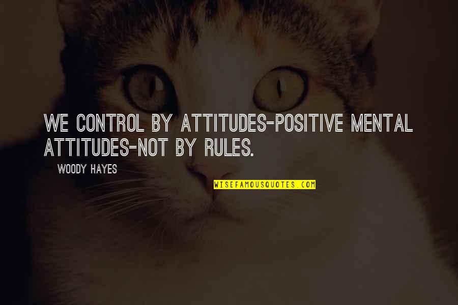 Attitude In Sports Quotes By Woody Hayes: We control by attitudes-positive mental attitudes-not by rules.