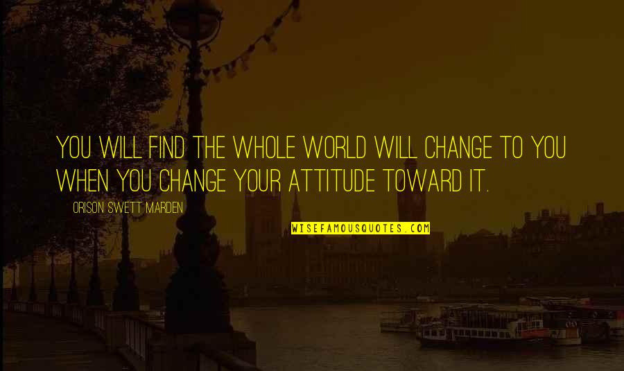 Attitude Inspiration Quotes By Orison Swett Marden: You will find the whole world will change
