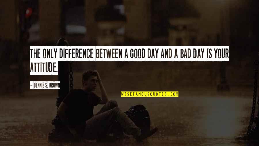 Attitude Is Bad Quotes By Dennis S. Brown: The only difference between a good day and