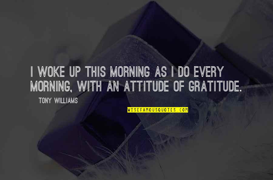 Attitude Life Quotes By Tony Williams: I woke up this morning as I do