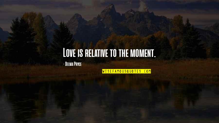 Attitude Love Quotes By Delma Pryce: Love is relative to the moment.