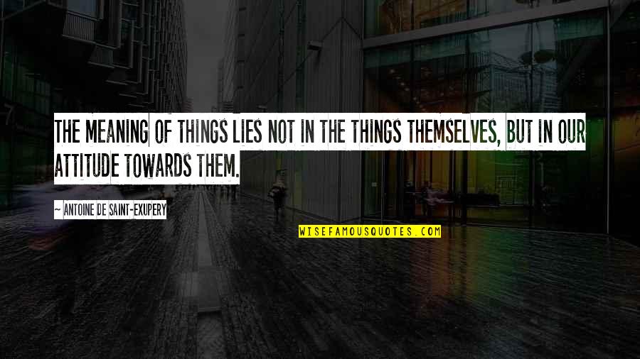 Attitude Meaning Quotes By Antoine De Saint-Exupery: The meaning of things lies not in the