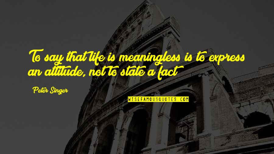 Attitude Meaning Quotes By Peter Singer: To say that life is meaningless is to