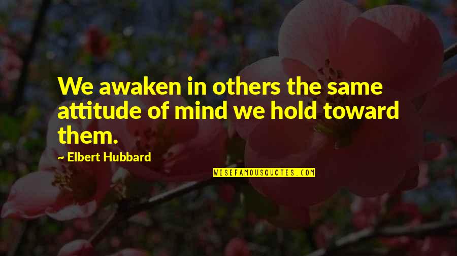 Attitude Mind Quotes By Elbert Hubbard: We awaken in others the same attitude of