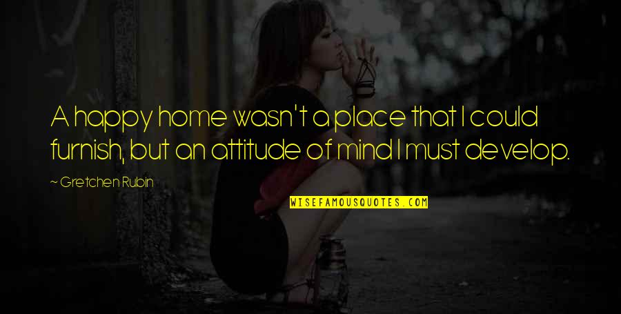 Attitude Mind Quotes By Gretchen Rubin: A happy home wasn't a place that I