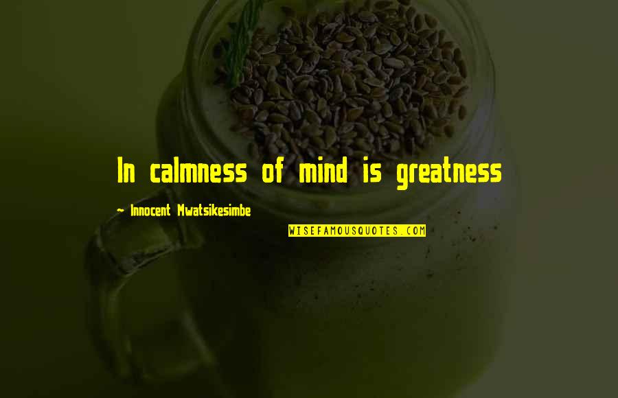 Attitude Mind Quotes By Innocent Mwatsikesimbe: In calmness of mind is greatness