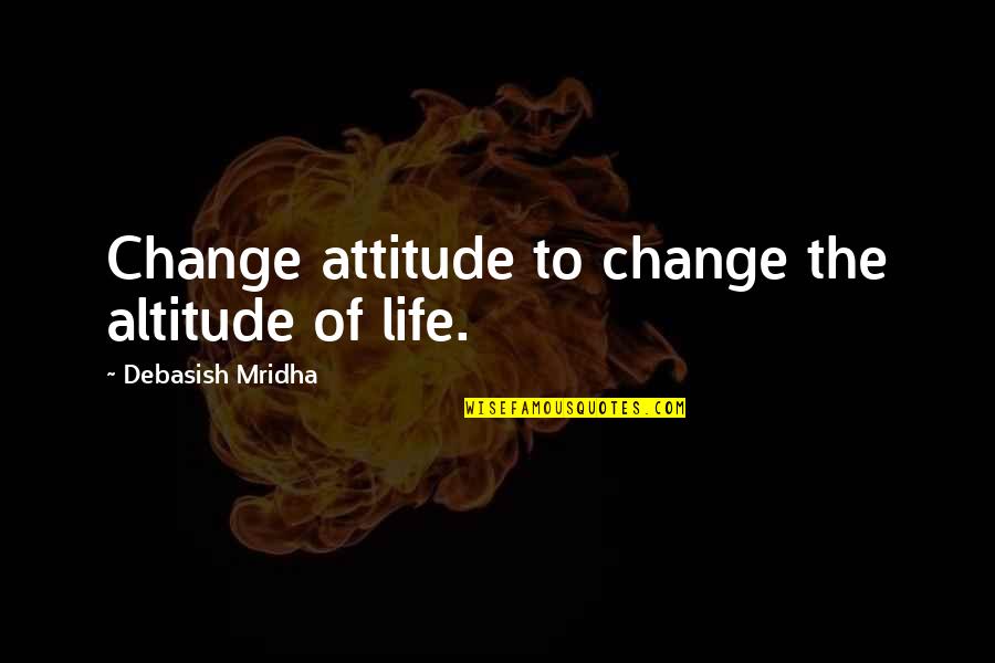 Attitude Of Love Quotes By Debasish Mridha: Change attitude to change the altitude of life.