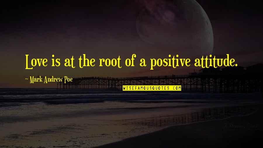 Attitude Of Love Quotes By Mark Andrew Poe: Love is at the root of a positive
