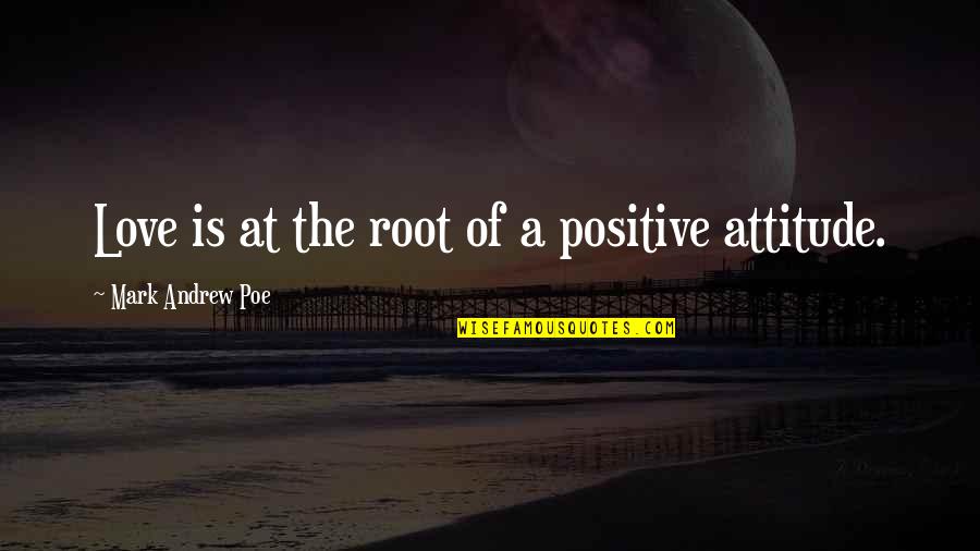 Attitude On Love Quotes By Mark Andrew Poe: Love is at the root of a positive