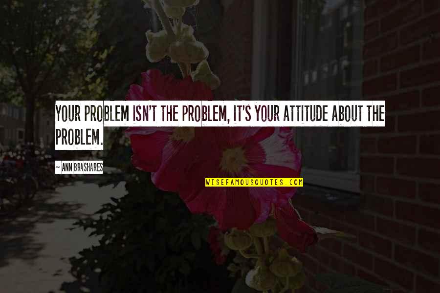 Attitude Problem Quotes By Ann Brashares: Your problem isn't the problem, it's your attitude