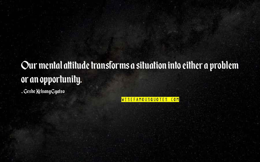 Attitude Problem Quotes By Geshe Kelsang Gyatso: Our mental attitude transforms a situation into either