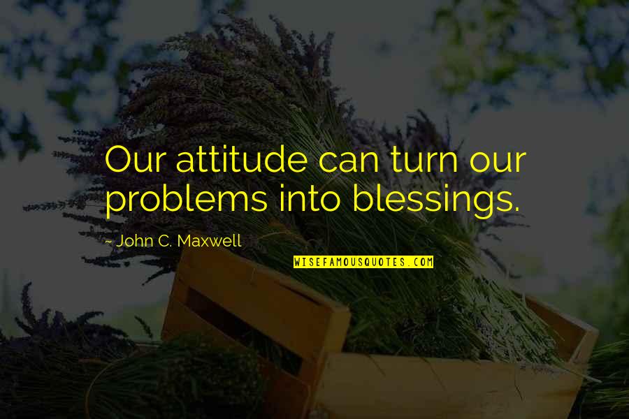 Attitude Problems Quotes By John C. Maxwell: Our attitude can turn our problems into blessings.