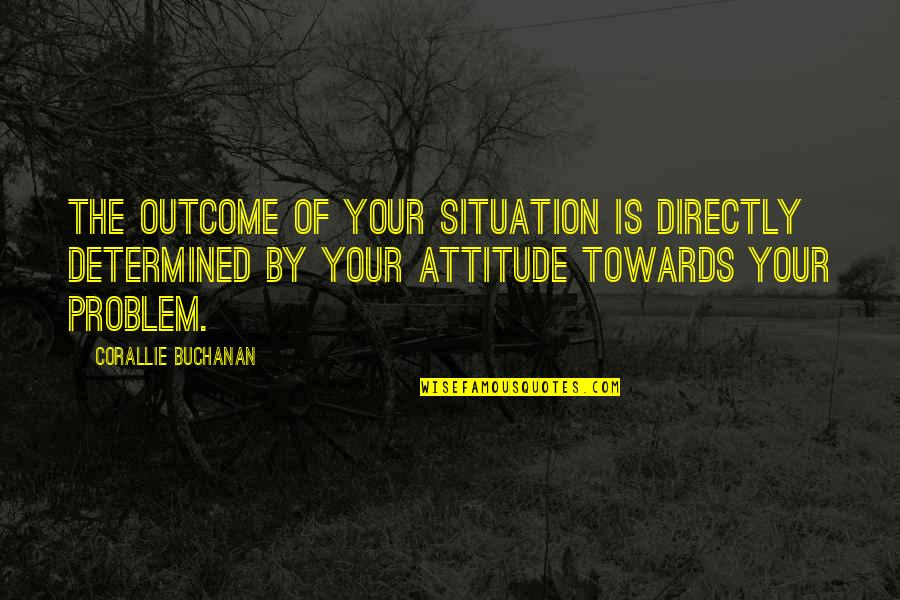 Attitude Towards Problem Quotes By Corallie Buchanan: The outcome of your situation is directly determined
