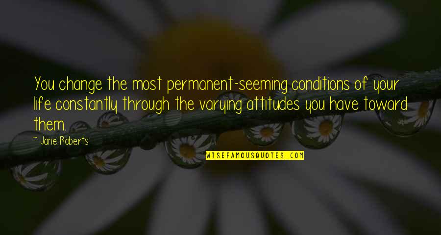 Attitudes And Life Quotes By Jane Roberts: You change the most permanent-seeming conditions of your