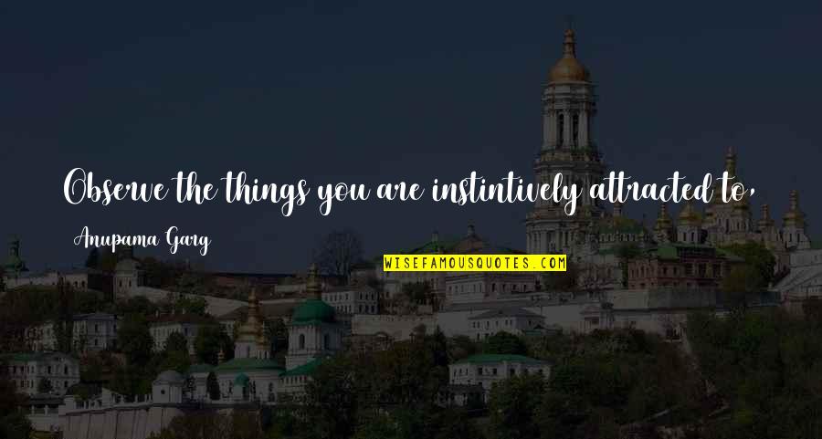 Attracted To You Quotes By Anupama Garg: Observe the things you are instintively attracted to, Attracted To You Quotes By Anupama Garg: Observe the things you are instintively attracted to,