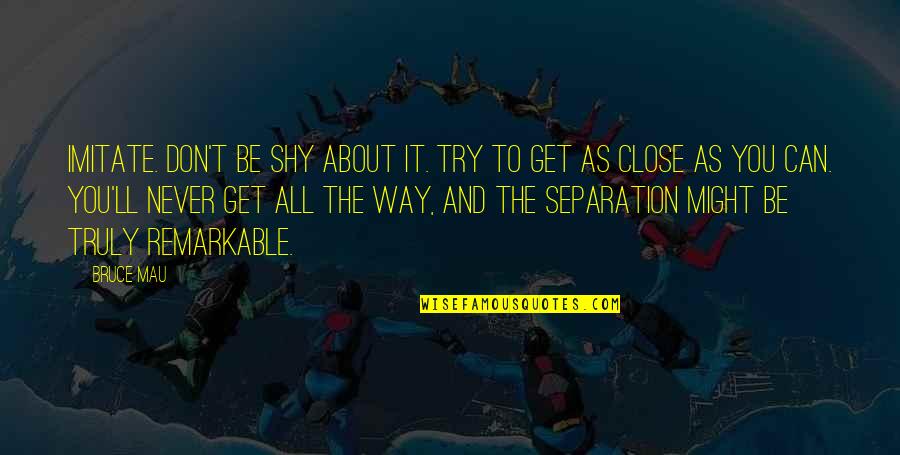 Attractions Book Quotes By Bruce Mau: Imitate. Don't be shy about it. Try to