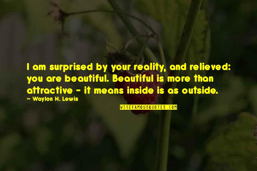 Attractive Love Quotes By Waylon H. Lewis: I am surprised by your reality, and relieved: