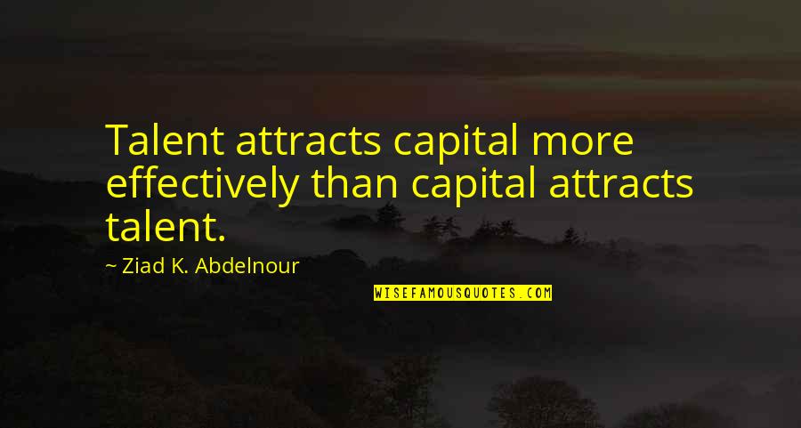 Attracts Quotes By Ziad K. Abdelnour: Talent attracts capital more effectively than capital attracts