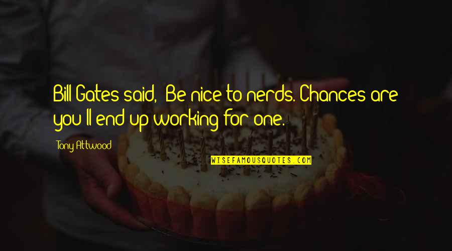 Attwood's Quotes By Tony Attwood: Bill Gates said, 'Be nice to nerds. Chances