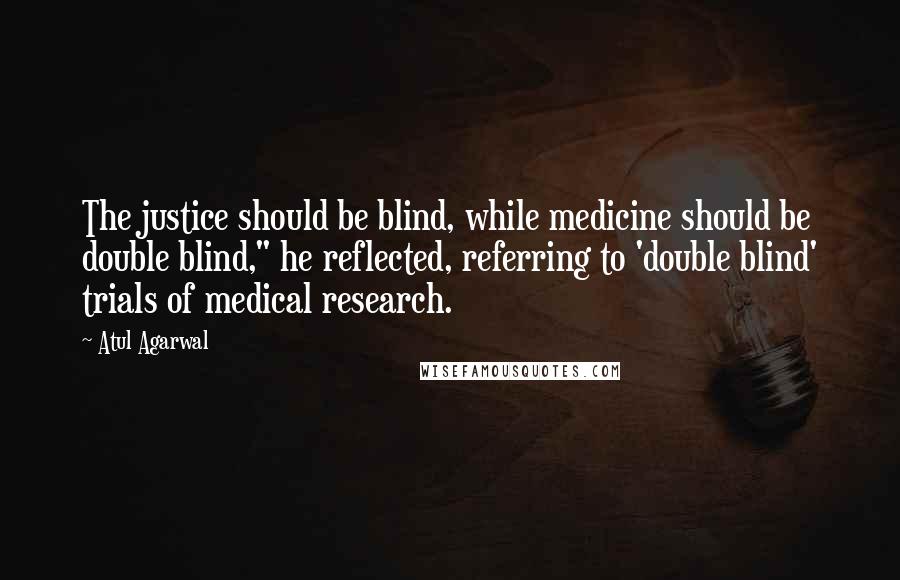 Atul Agarwal quotes: The justice should be blind, while medicine should be double blind," he reflected, referring to 'double blind' trials of medical research.