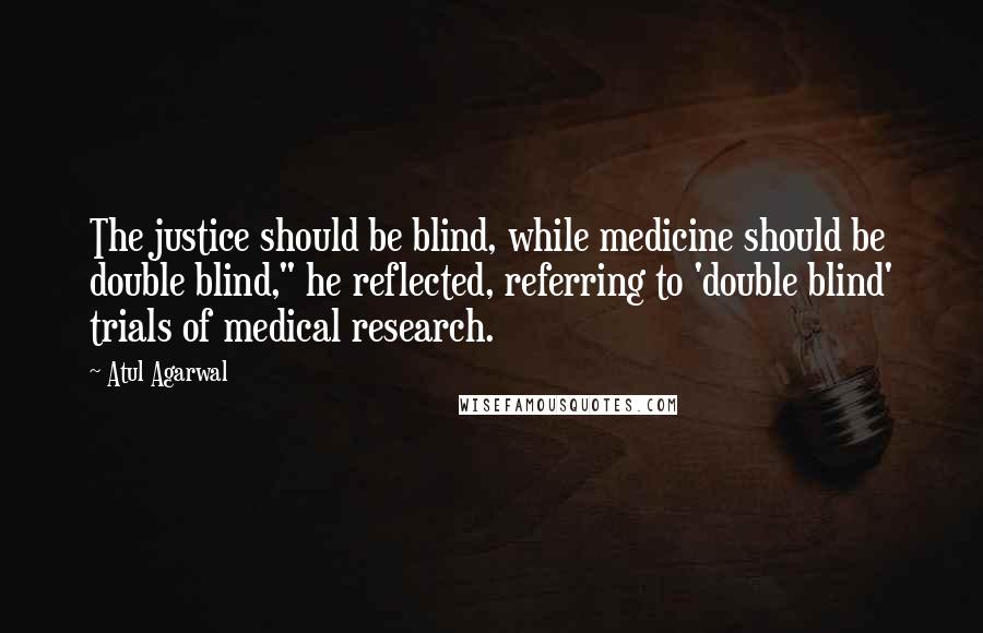 Atul Agarwal quotes: The justice should be blind, while medicine should be double blind," he reflected, referring to 'double blind' trials of medical research. Atul Agarwal quotes: The justice should be blind, while medicine should be double blind," he reflected, referring to 'double blind' trials of medical research.