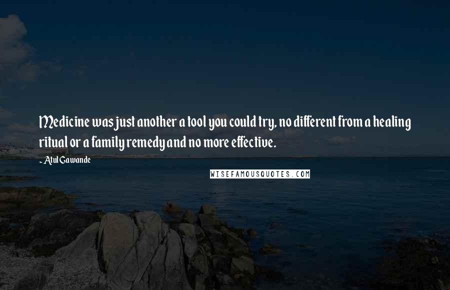 Atul Gawande quotes: Medicine was just another a tool you could try, no different from a healing ritual or a family remedy and no more effective.