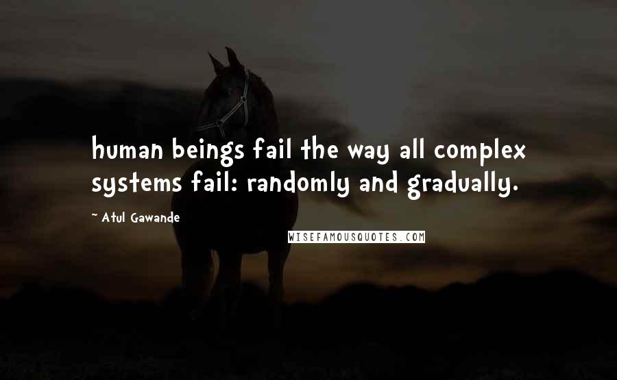 Atul Gawande quotes: human beings fail the way all complex systems fail: randomly and gradually.