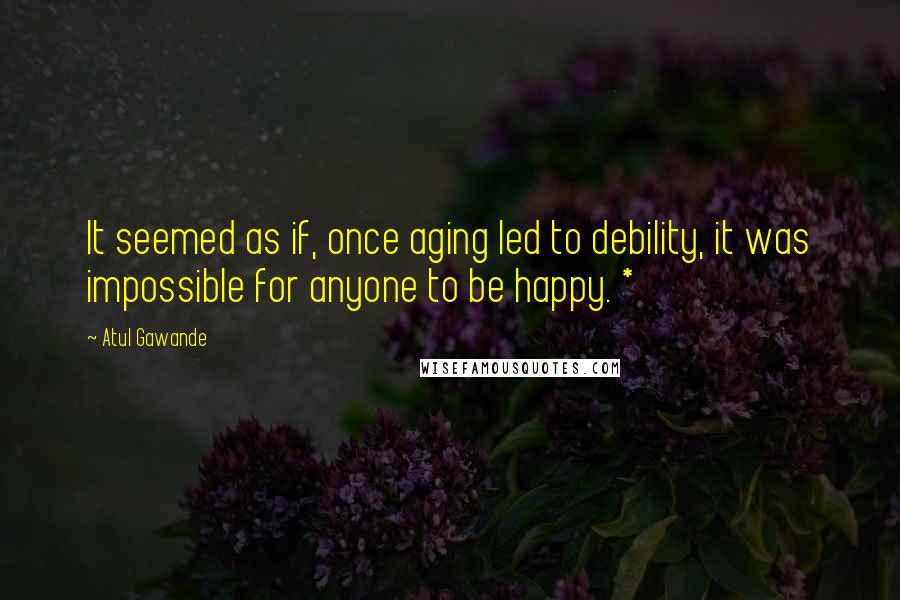 Atul Gawande quotes: It seemed as if, once aging led to debility, it was impossible for anyone to be happy. * Atul Gawande quotes: It seemed as if, once aging led to debility, it was impossible for anyone to be happy. *