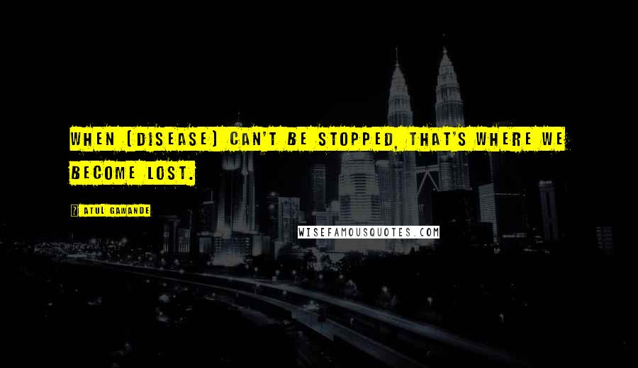 Atul Gawande quotes: When [disease] can't be stopped, that's where we become lost.