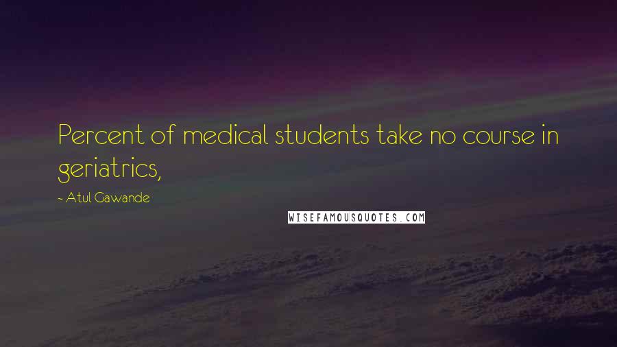 Atul Gawande quotes: Percent of medical students take no course in geriatrics, Atul Gawande quotes: Percent of medical students take no course in geriatrics,
