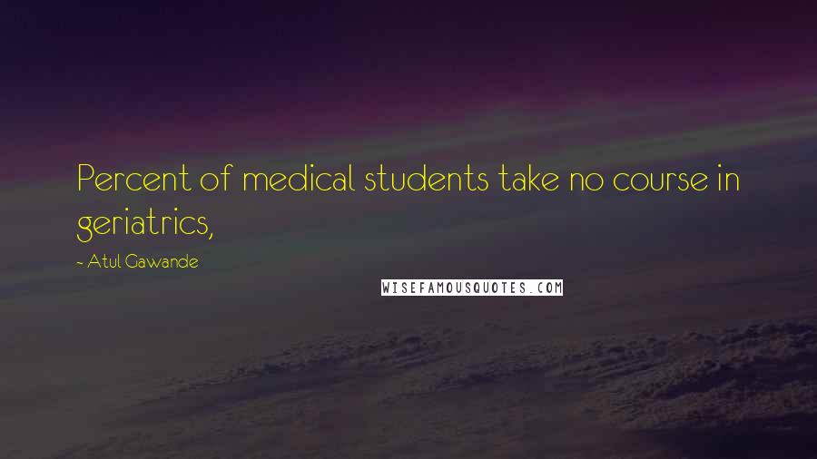 Atul Gawande quotes: Percent of medical students take no course in geriatrics,