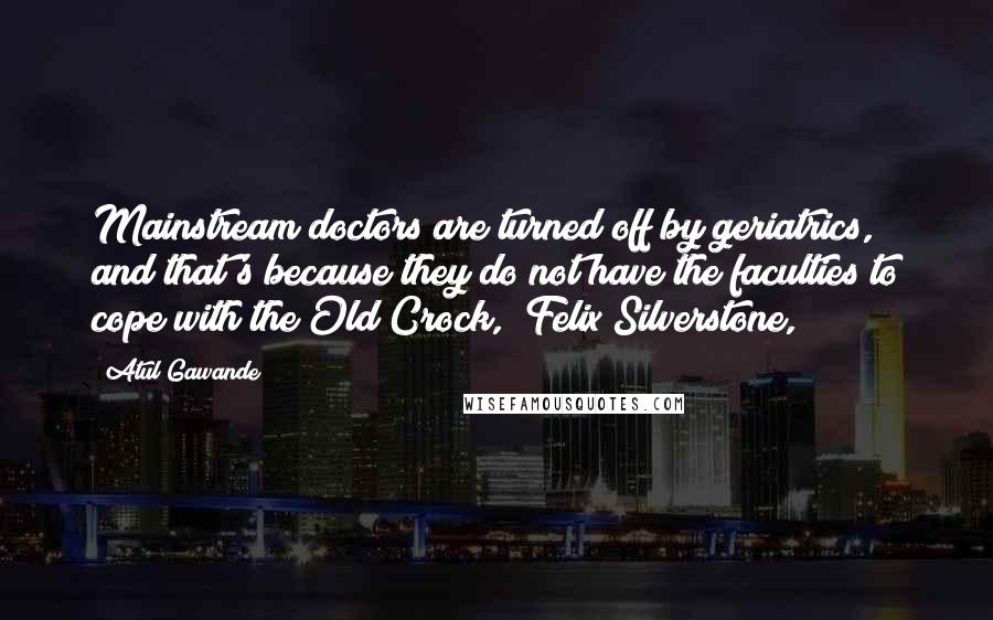 Atul Gawande quotes: Mainstream doctors are turned off by geriatrics, and that's because they do not have the faculties to cope with the Old Crock," Felix Silverstone, Atul Gawande quotes: Mainstream doctors are turned off by geriatrics, and that's because they do not have the faculties to cope with the Old Crock," Felix Silverstone,