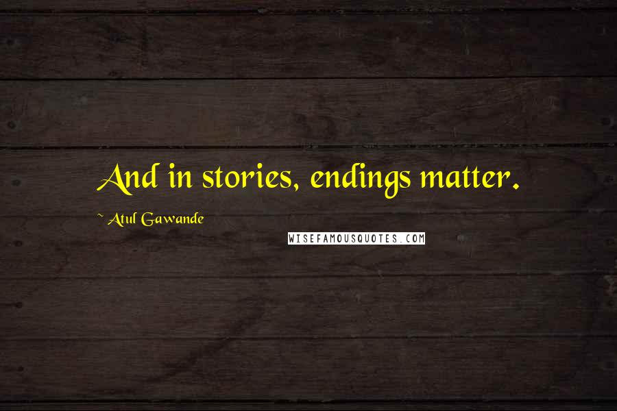Atul Gawande quotes: And in stories, endings matter. Atul Gawande quotes: And in stories, endings matter.