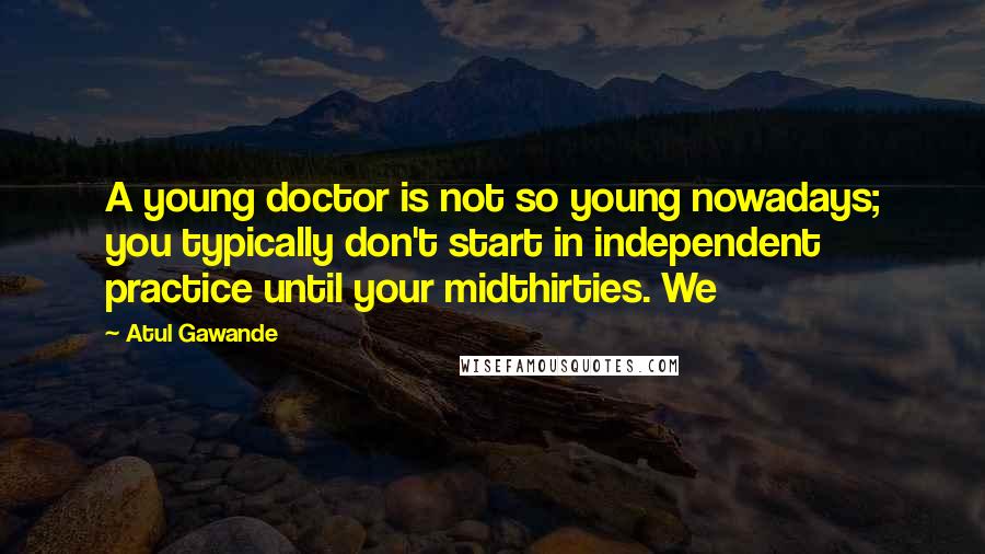 Atul Gawande quotes: A young doctor is not so young nowadays; you typically don't start in independent practice until your midthirties. We Atul Gawande quotes: A young doctor is not so young nowadays; you typically don't start in independent practice until your midthirties. We