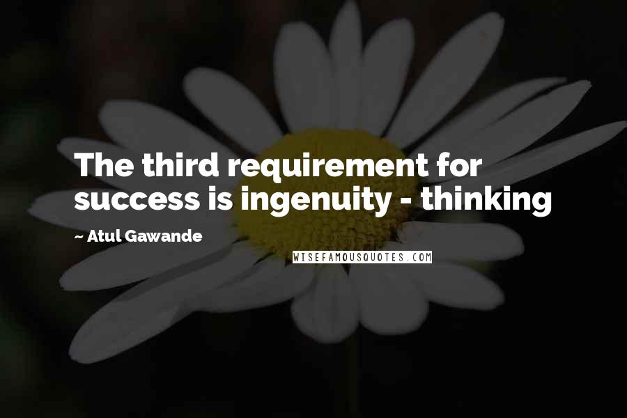 Atul Gawande quotes: The third requirement for success is ingenuity - thinking