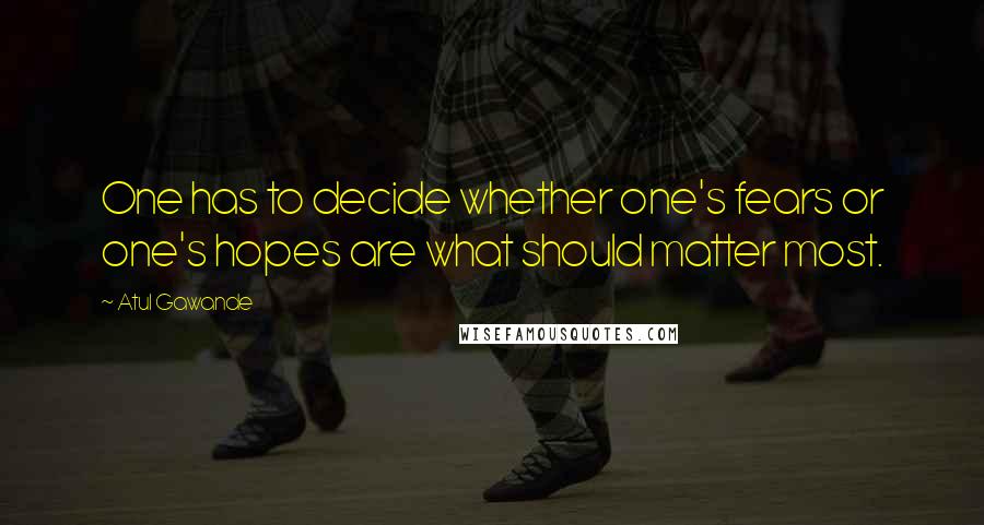 Atul Gawande quotes: One has to decide whether one's fears or one's hopes are what should matter most.