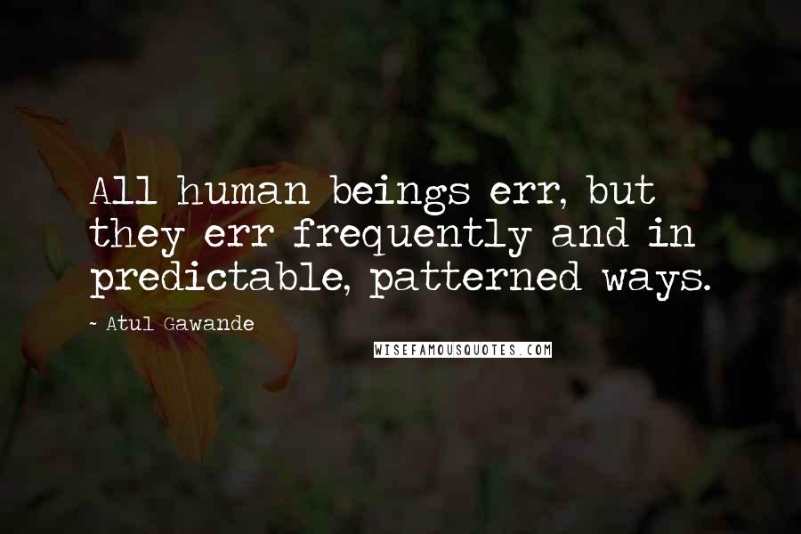 Atul Gawande quotes: All human beings err, but they err frequently and in predictable, patterned ways. Atul Gawande quotes: All human beings err, but they err frequently and in predictable, patterned ways.