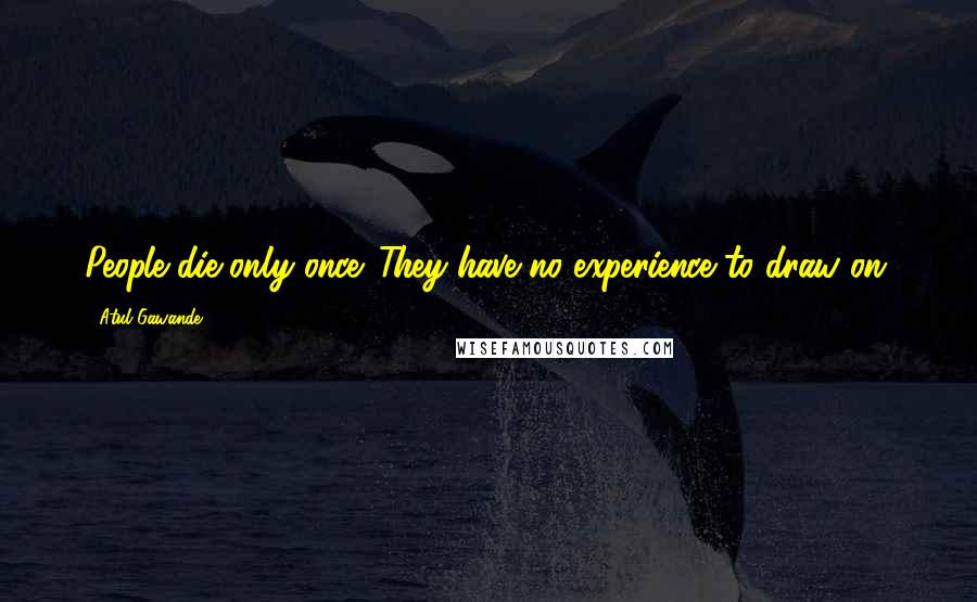 Atul Gawande quotes: People die only once. They have no experience to draw on. Atul Gawande quotes: People die only once. They have no experience to draw on.