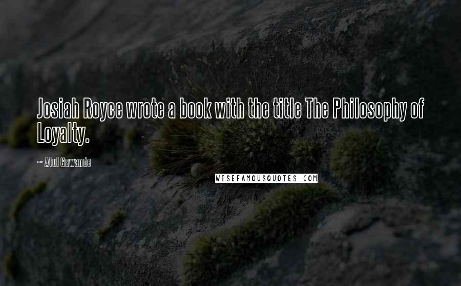 Atul Gawande quotes: Josiah Royce wrote a book with the title The Philosophy of Loyalty. Atul Gawande quotes: Josiah Royce wrote a book with the title The Philosophy of Loyalty.