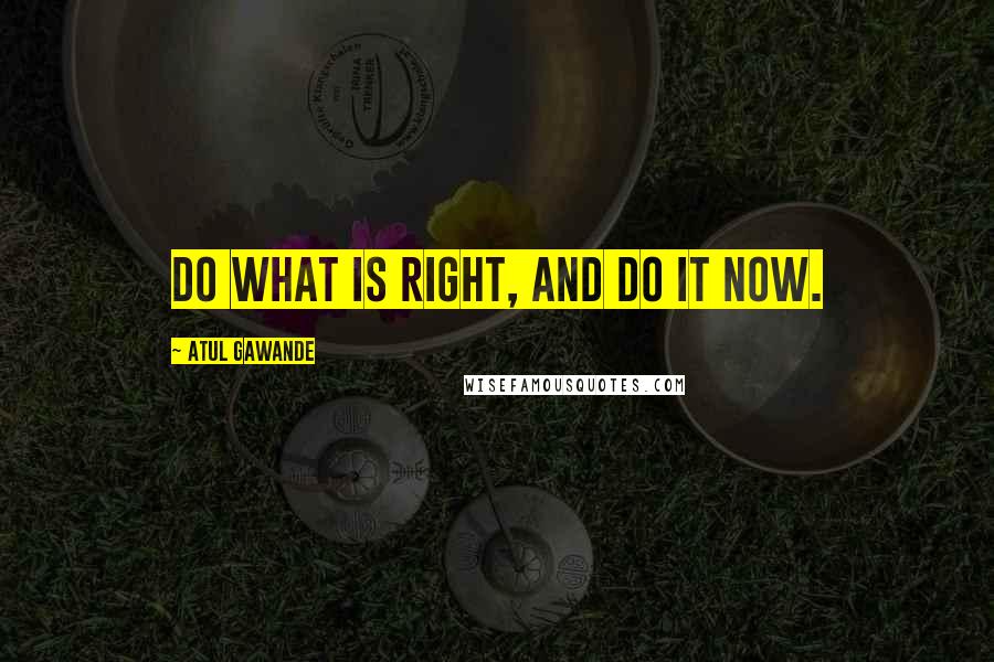 Atul Gawande quotes: Do what is right, and do it now.