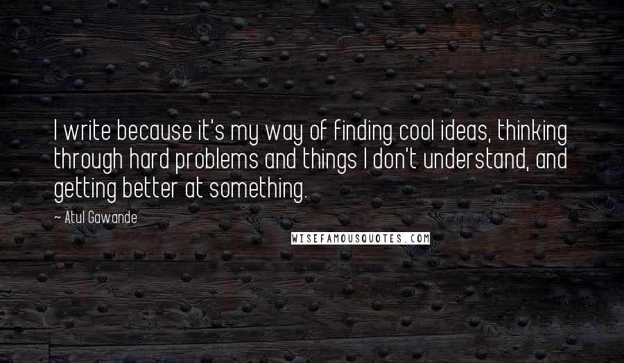 Atul Gawande quotes: I write because it's my way of finding cool ideas, thinking through hard problems and things I don't understand, and getting better at something. Atul Gawande quotes: I write because it's my way of finding cool ideas, thinking through hard problems and things I don't understand, and getting better at something.